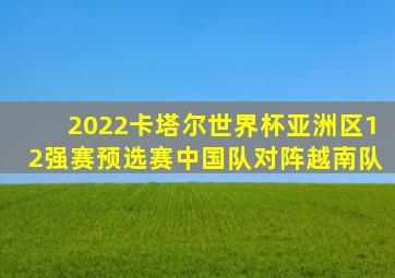 2022卡塔尔世界杯亚洲区12强赛预选赛中国队对阵越南队