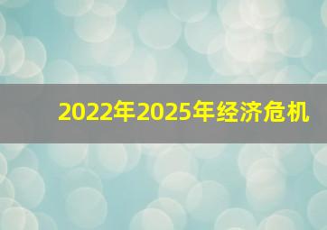 2022年2025年经济危机