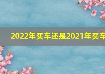 2022年买车还是2021年买车