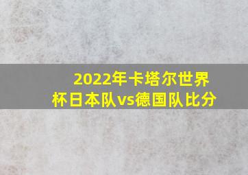 2022年卡塔尔世界杯日本队vs德国队比分