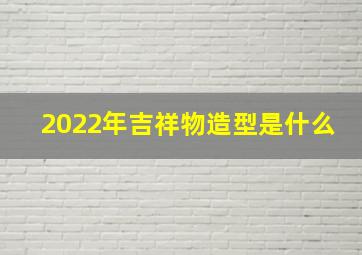 2022年吉祥物造型是什么