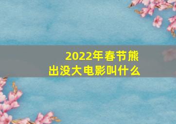 2022年春节熊出没大电影叫什么