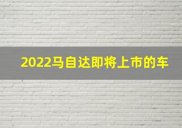 2022马自达即将上市的车