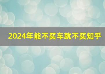 2024年能不买车就不买知乎