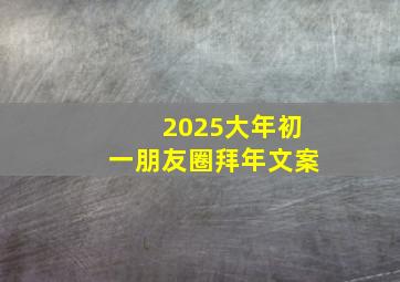 2025大年初一朋友圈拜年文案