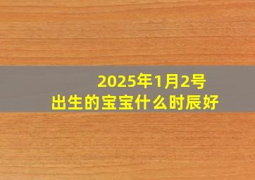 2025年1月2号出生的宝宝什么时辰好