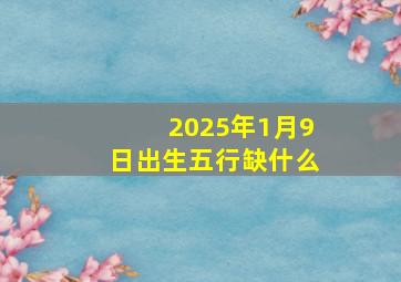 2025年1月9日出生五行缺什么