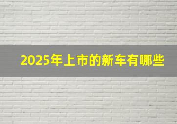 2025年上市的新车有哪些