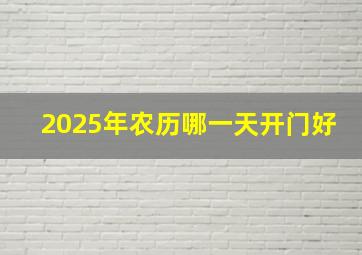 2025年农历哪一天开门好