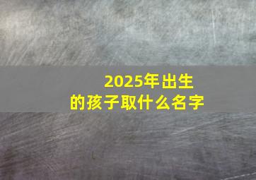 2025年出生的孩子取什么名字