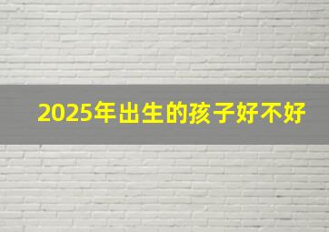 2025年出生的孩子好不好