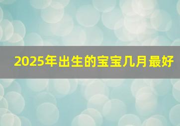 2025年出生的宝宝几月最好