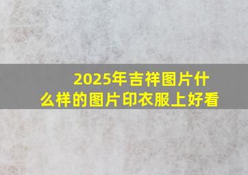 2025年吉祥图片什么样的图片印衣服上好看