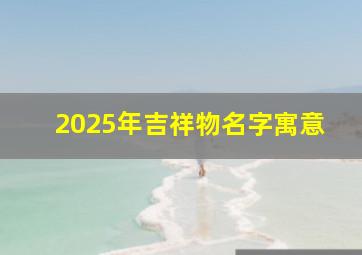 2025年吉祥物名字寓意