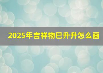 2025年吉祥物巳升升怎么画