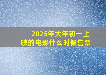 2025年大年初一上映的电影什么时候售票