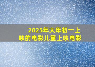 2025年大年初一上映的电影儿童上映电影