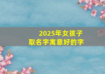 2025年女孩子取名字寓意好的字