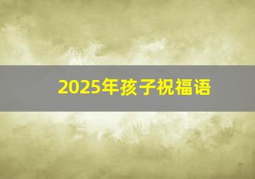 2025年孩子祝福语