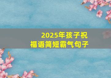 2025年孩子祝福语简短霸气句子