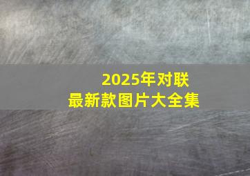 2025年对联最新款图片大全集