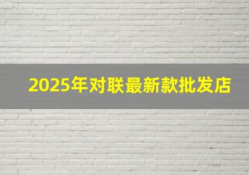 2025年对联最新款批发店