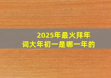 2025年最火拜年词大年初一是哪一年的