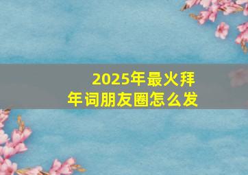 2025年最火拜年词朋友圈怎么发