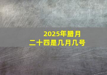 2025年腊月二十四是几月几号