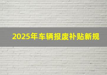 2025年车辆报废补贴新规