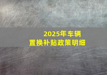 2025年车辆置换补贴政策明细