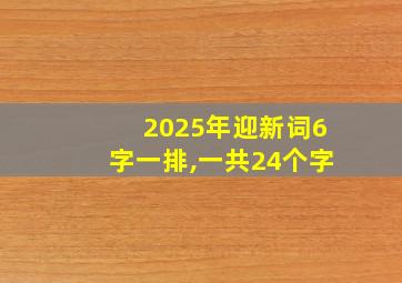 2025年迎新词6字一排,一共24个字