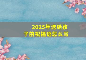 2025年送给孩子的祝福语怎么写