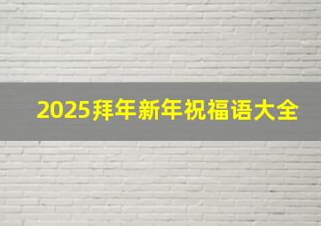 2025拜年新年祝福语大全