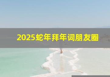 2025蛇年拜年词朋友圈