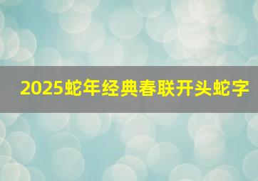 2025蛇年经典春联开头蛇字