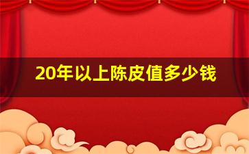 20年以上陈皮值多少钱