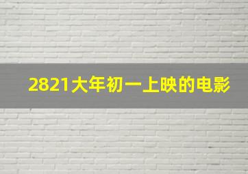 2821大年初一上映的电影