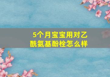 5个月宝宝用对乙酰氨基酚栓怎么样