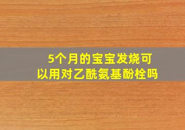 5个月的宝宝发烧可以用对乙酰氨基酚栓吗