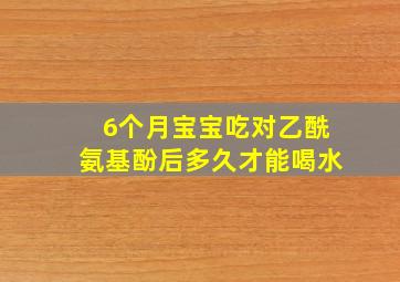 6个月宝宝吃对乙酰氨基酚后多久才能喝水