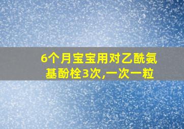 6个月宝宝用对乙酰氨基酚栓3次,一次一粒