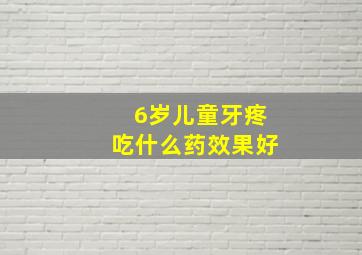 6岁儿童牙疼吃什么药效果好