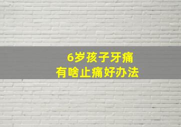 6岁孩子牙痛有啥止痛好办法