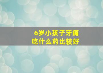 6岁小孩子牙痛吃什么药比较好