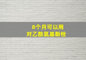 8个月可以用对乙酰氨基酚栓