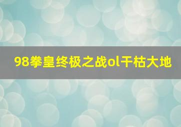 98拳皇终极之战ol干枯大地