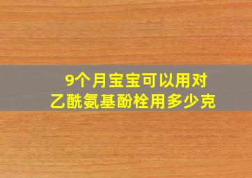 9个月宝宝可以用对乙酰氨基酚栓用多少克