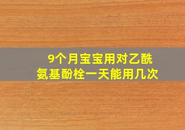 9个月宝宝用对乙酰氨基酚栓一天能用几次