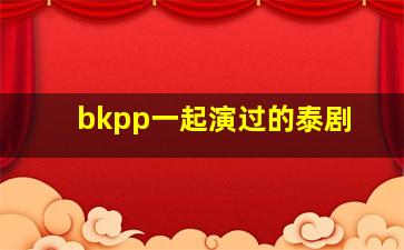 bkpp一起演过的泰剧